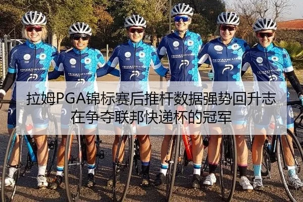 拉姆PGA锦标赛后推杆数据强势回升志在争夺联邦快递杯的冠军