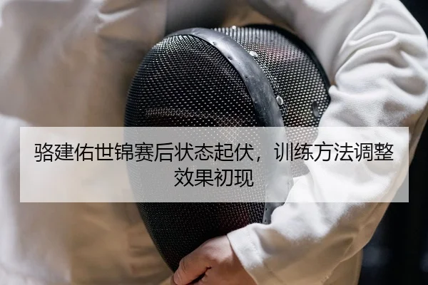 骆建佑世锦赛后状态起伏，训练方法调整效果初现