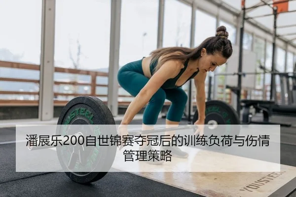 潘展乐200自世锦赛夺冠后的训练负荷与伤情管理策略