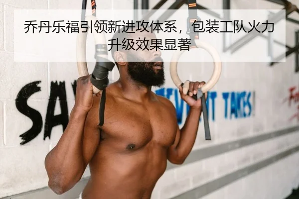 乔丹乐福引领新进攻体系，包装工队火力升级效果显著